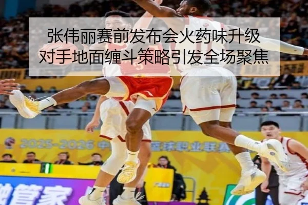 张伟丽赛前发布会火药味升级 对手地面缠斗策略引发全场聚焦